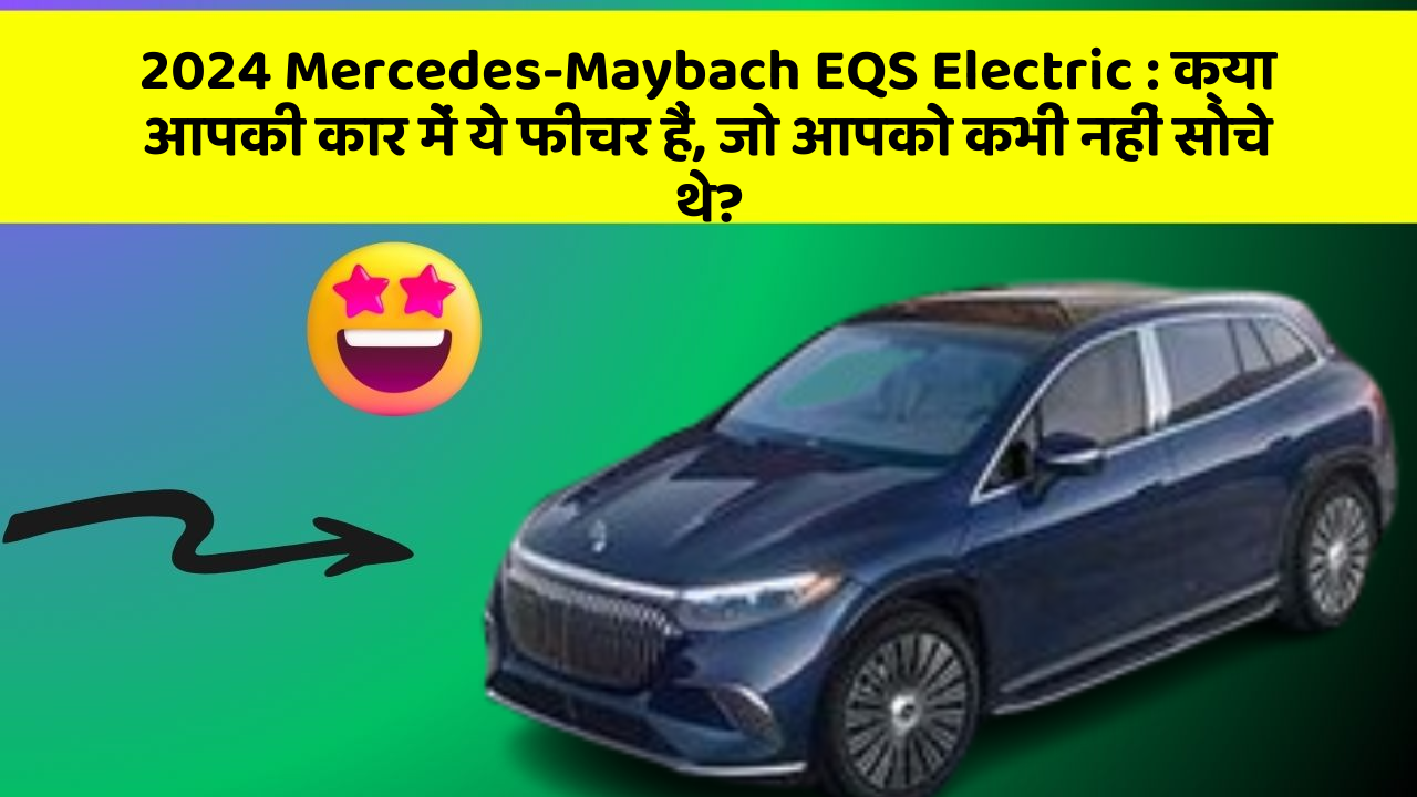 2024 Mercedes-Maybach EQS Electric:क्या आपकी कार में ये फीचर हैं, जो आपको कभी नहीं सोचे थे?