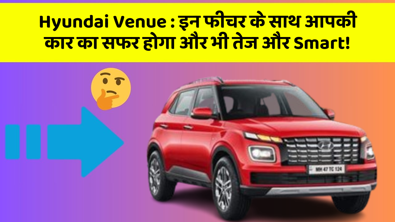 Hyundai Venue: इन फीचर के साथ आपकी कार का सफर होगा और भी तेज और Smart!