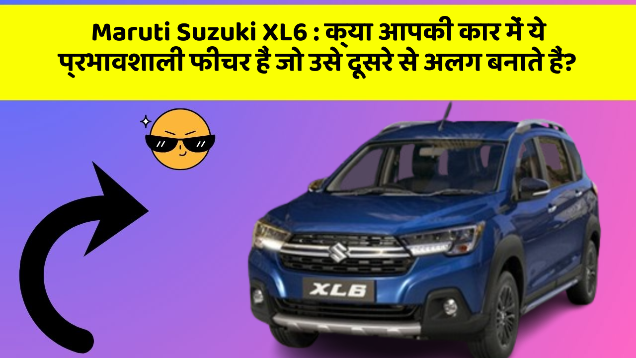 Maruti Suzuki XL6: क्या आपकी कार में ये प्रभावशाली फीचर हैं जो उसे दूसरे से अलग बनाते हैं?