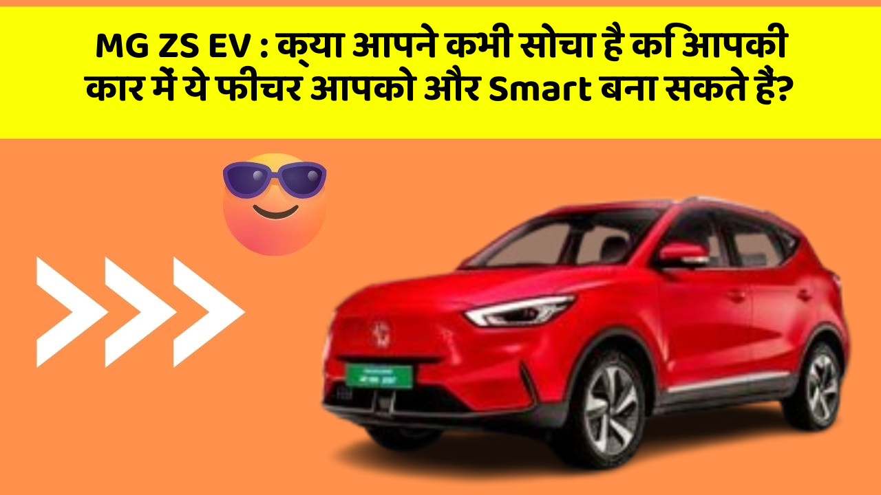 MG ZS EV: क्या आपने कभी सोचा है कि आपकी कार में ये फीचर आपको और Smart बना सकते हैं?