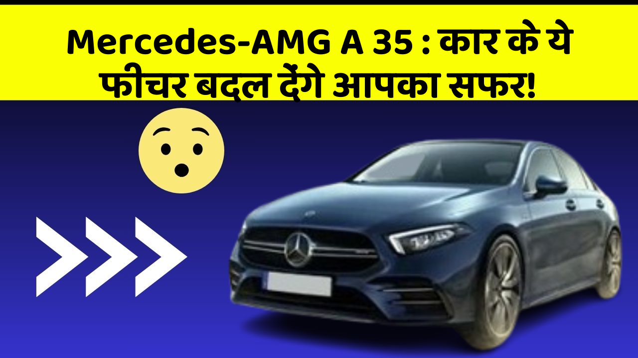 Mercedes-AMG A 35:कार के ये फीचर बदल देंगे आपका सफर!