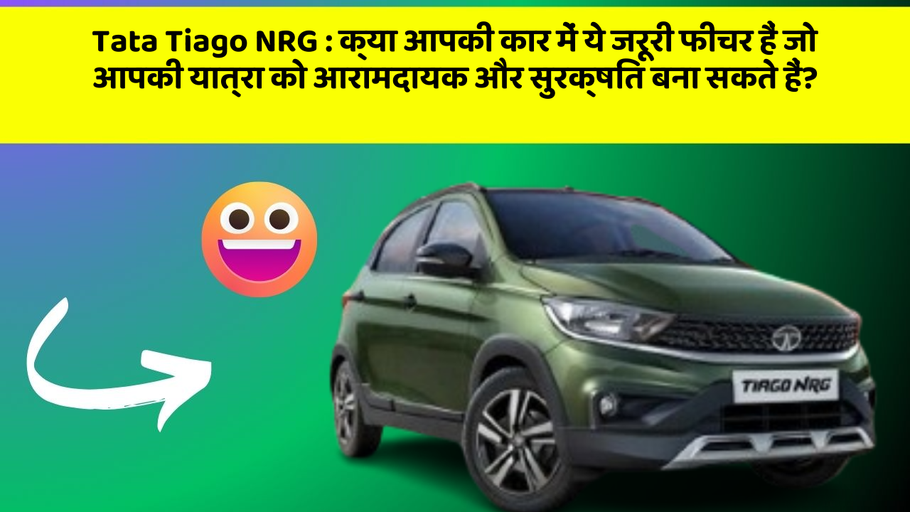 Tata Tiago NRG: क्या आपकी कार में ये जरूरी फीचर हैं जो आपकी यात्रा को आरामदायक और सुरक्षित बना सकते हैं?