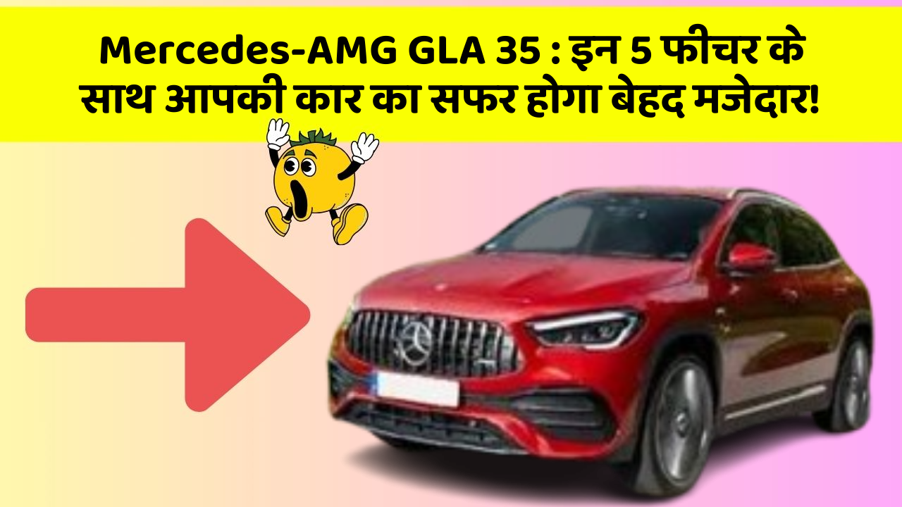 Mercedes-AMG GLA 35: इन 5 फीचर के साथ आपकी कार का सफर होगा बेहद मजेदार!
