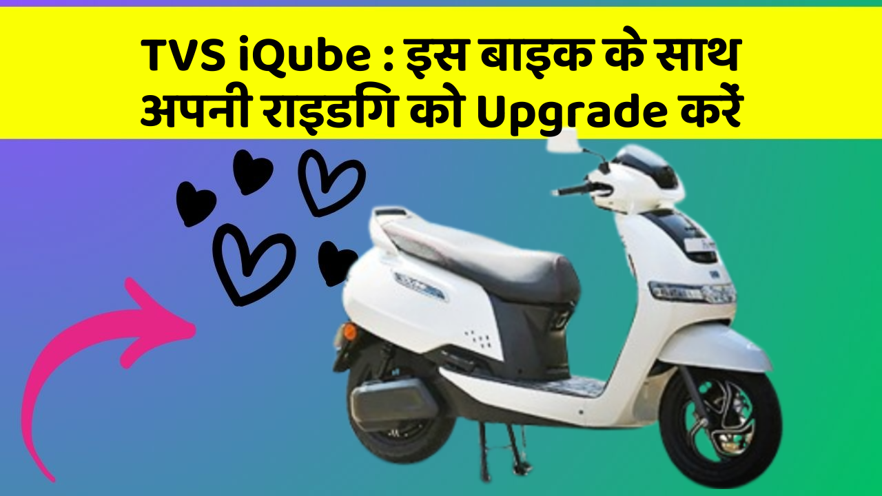 TVS iQube: इस बाइक के साथ अपनी राइडिंग को Upgrade करें
