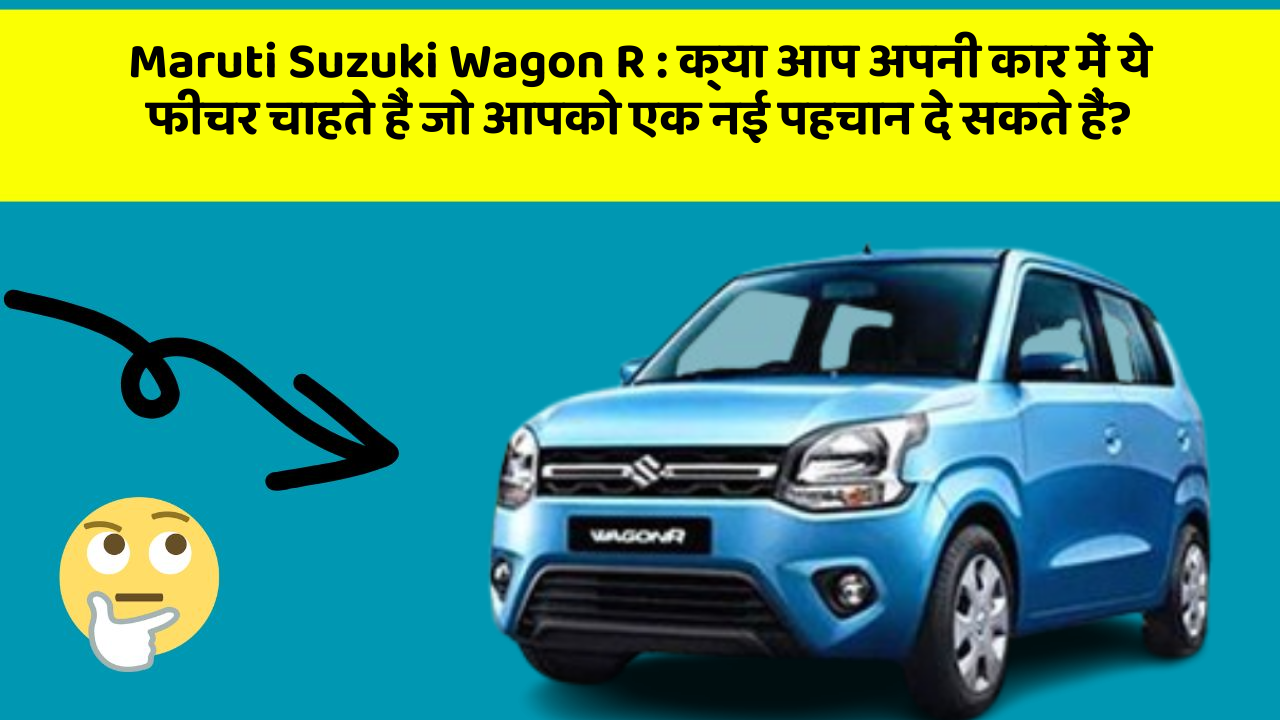 Maruti Suzuki Wagon R: क्या आप अपनी कार में ये फीचर चाहते हैं जो आपको एक नई पहचान दे सकते हैं?