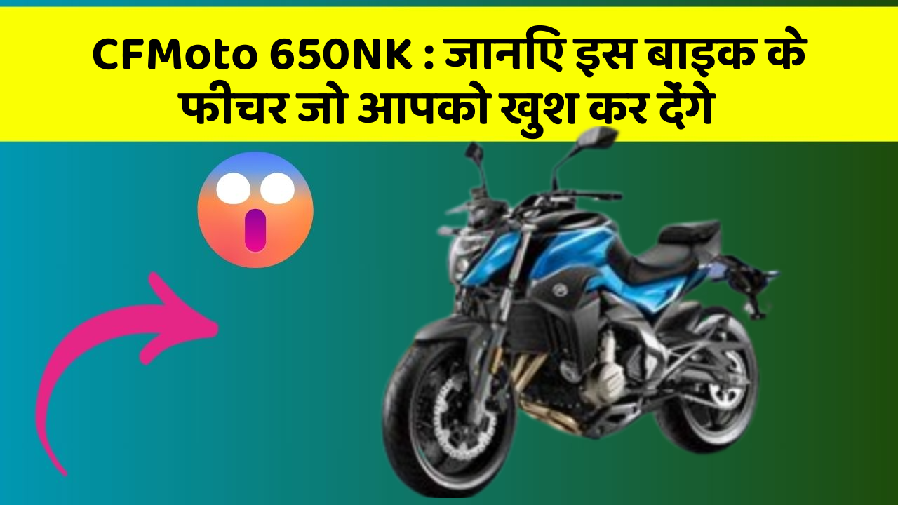 CFMoto 650NK: जानिए इस बाइक के फीचर जो आपको खुश कर देंगे