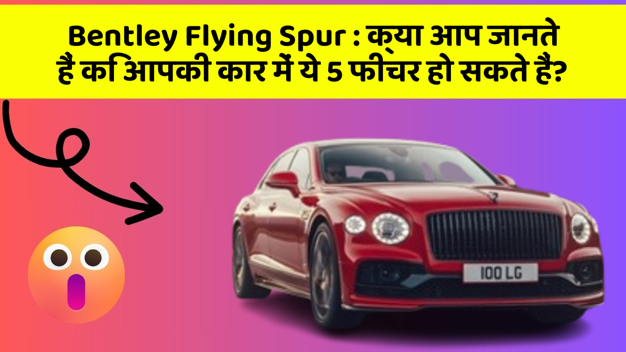 Bentley Flying Spur: क्या आप जानते हैं कि आपकी कार में ये 5 फीचर हो सकते हैं?
