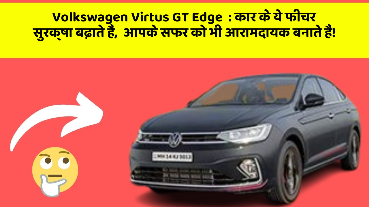 Volkswagen Virtus GT Edge: कार के ये फीचर सुरक्षा बढ़ाते हैं,  आपके सफर को भी आरामदायक बनाते हैं!