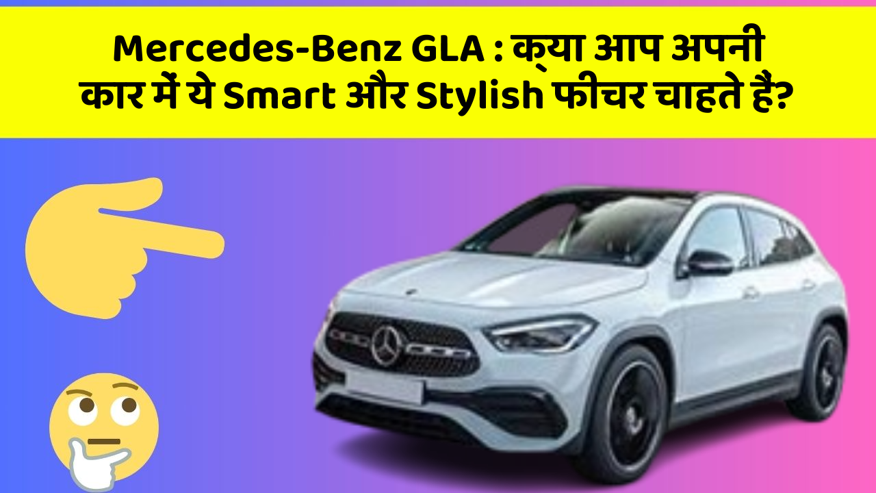 Mercedes-Benz GLA: क्या आप अपनी कार में ये Smart और Stylish फीचर चाहते हैं?