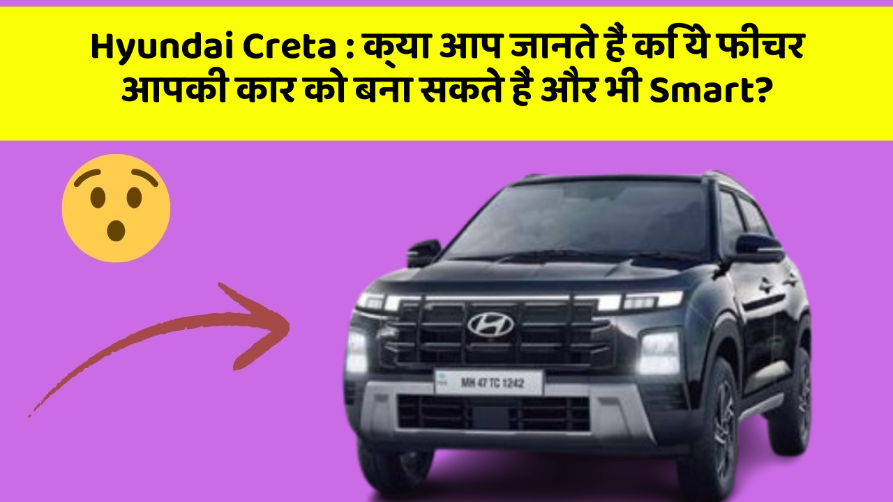 Hyundai Creta:क्या आप जानते हैं कि ये फीचर आपकी कार को बना सकते हैं और भी Smart?