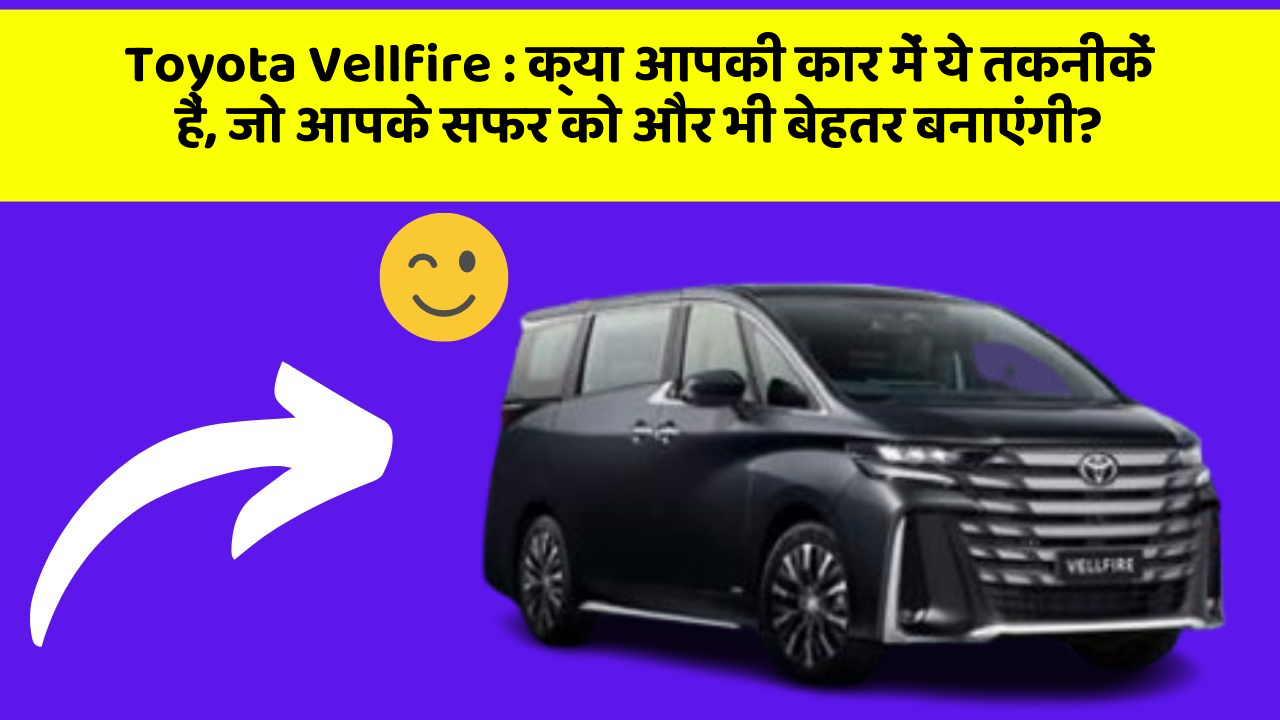 Toyota Vellfire: क्या आपकी कार में ये तकनीकें हैं, जो आपके सफर को और भी बेहतर बनाएंगी?
