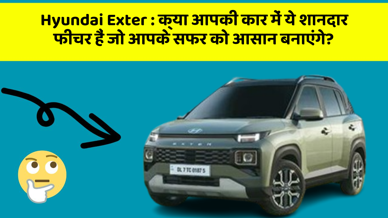 Hyundai Exter: क्या आपकी कार में ये शानदार फीचर हैं जो आपके सफर को आसान बनाएंगे?