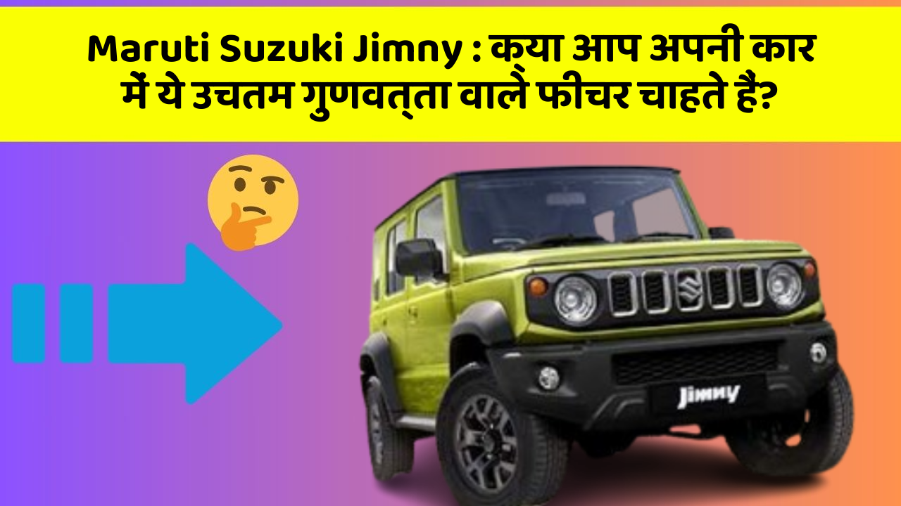 Maruti Suzuki Jimny: क्या आप अपनी कार में ये उचतम गुणवत्ता वाले फीचर चाहते हैं?